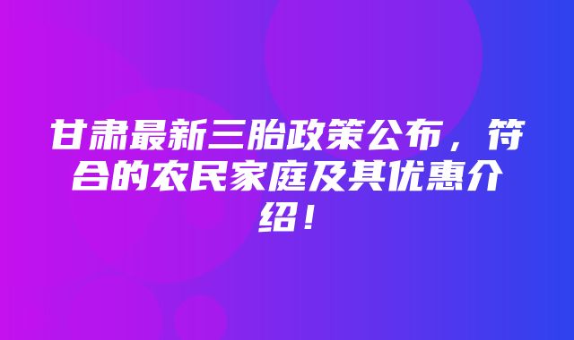 甘肃最新三胎政策公布，符合的农民家庭及其优惠介绍！