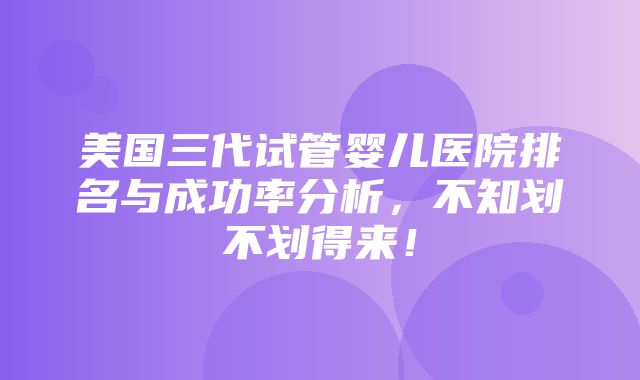 美国三代试管婴儿医院排名与成功率分析，不知划不划得来！