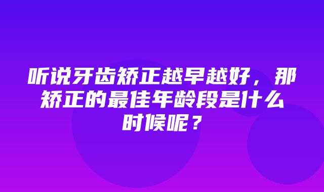 听说牙齿矫正越早越好，那矫正的最佳年龄段是什么时候呢？