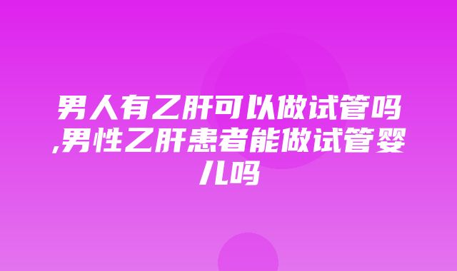 男人有乙肝可以做试管吗,男性乙肝患者能做试管婴儿吗