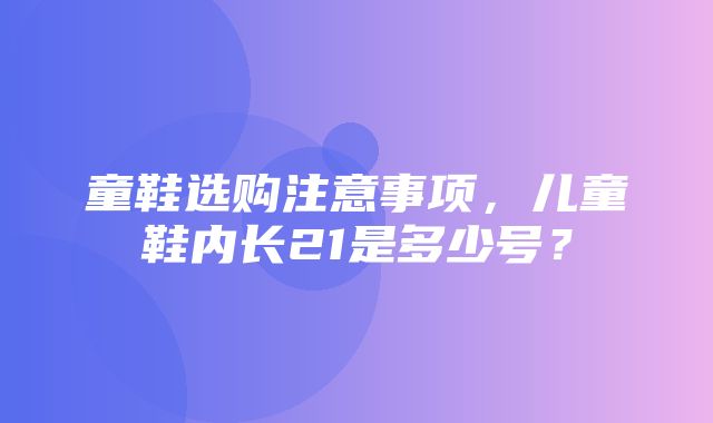 童鞋选购注意事项，儿童鞋内长21是多少号？