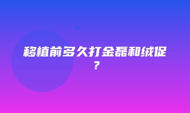 移植前多久打金磊和绒促？