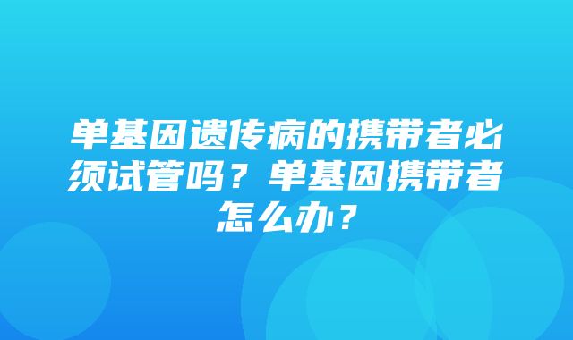 单基因遗传病的携带者必须试管吗？单基因携带者怎么办？