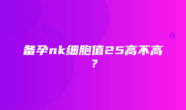 备孕nk细胞值25高不高？