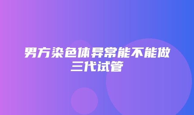 男方染色体异常能不能做三代试管