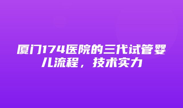 厦门174医院的三代试管婴儿流程，技术实力