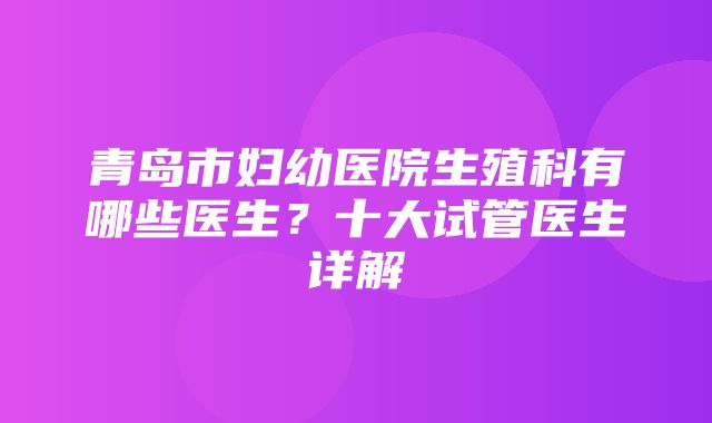 青岛市妇幼医院生殖科有哪些医生？十大试管医生详解