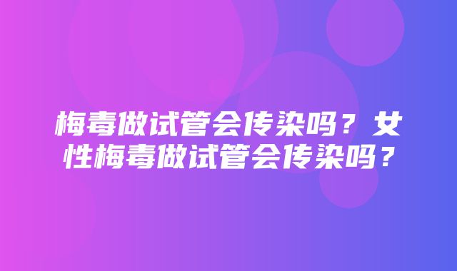 梅毒做试管会传染吗？女性梅毒做试管会传染吗？