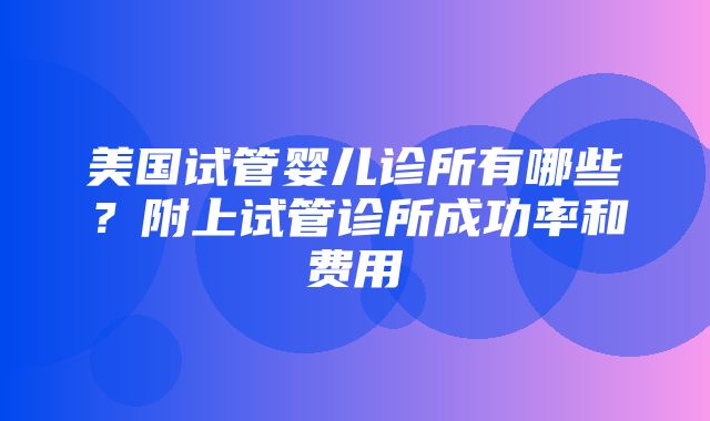 美国试管婴儿诊所有哪些？附上试管诊所成功率和费用