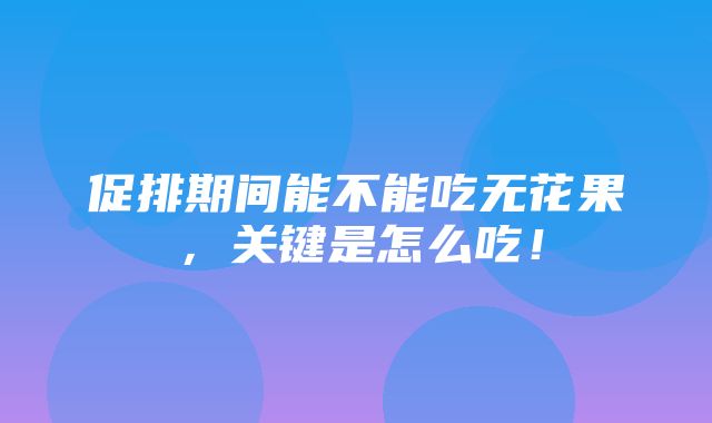 促排期间能不能吃无花果，关键是怎么吃！