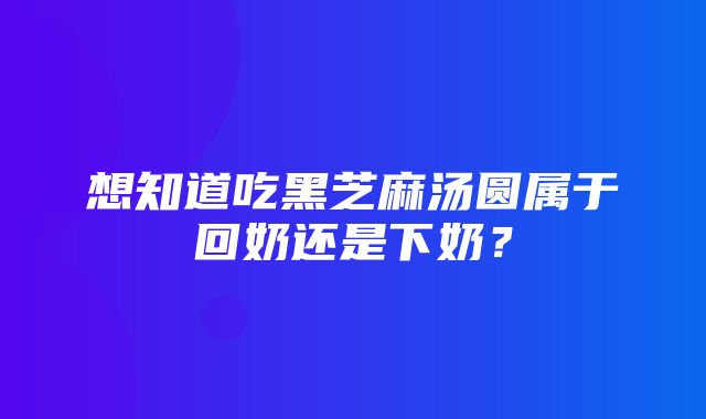 想知道吃黑芝麻汤圆属于回奶还是下奶？