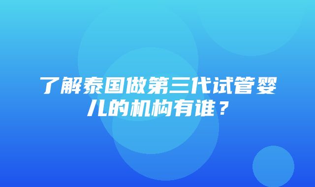 了解泰国做第三代试管婴儿的机构有谁？