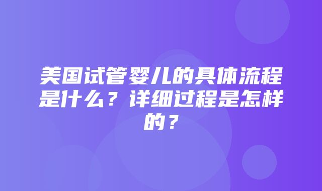 美国试管婴儿的具体流程是什么？详细过程是怎样的？