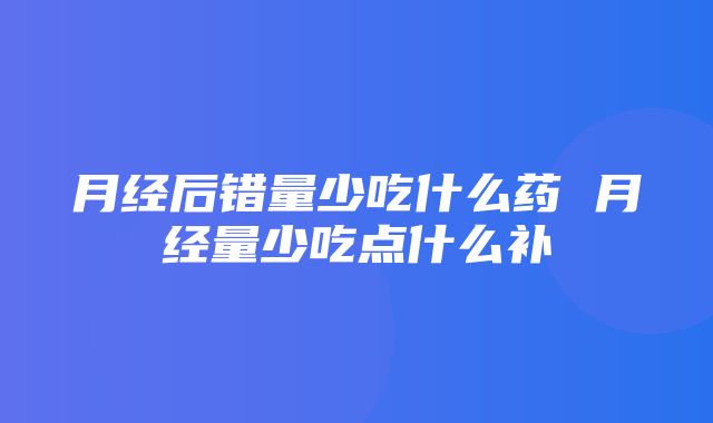 月经后错量少吃什么药 月经量少吃点什么补