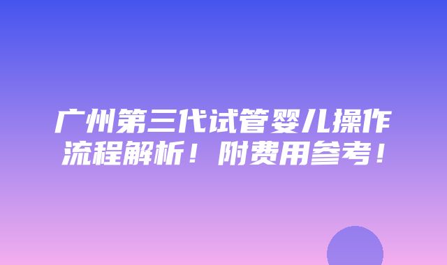 广州第三代试管婴儿操作流程解析！附费用参考！