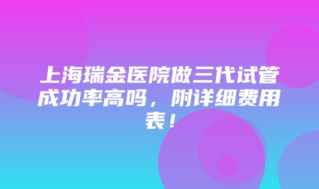 上海瑞金医院做三代试管成功率高吗，附详细费用表！