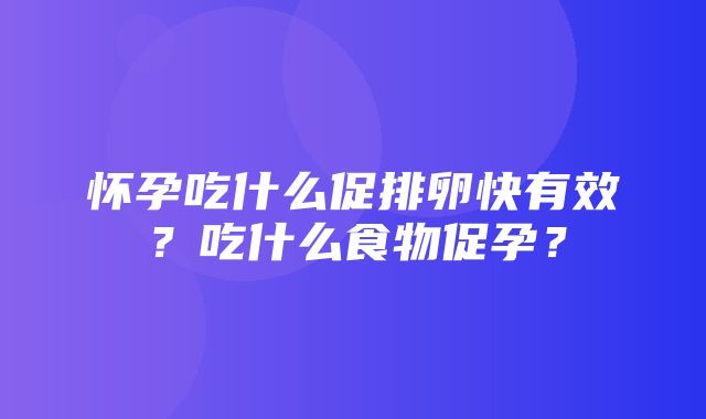 怀孕吃什么促排卵快有效？吃什么食物促孕？