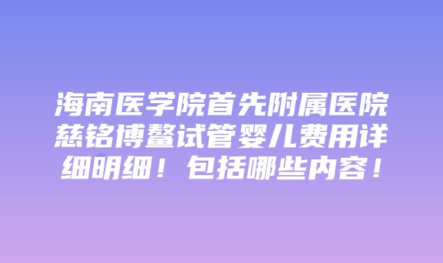 海南医学院首先附属医院慈铭博鳌试管婴儿费用详细明细！包括哪些内容！