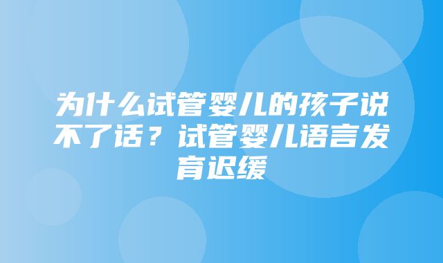 为什么试管婴儿的孩子说不了话？试管婴儿语言发育迟缓