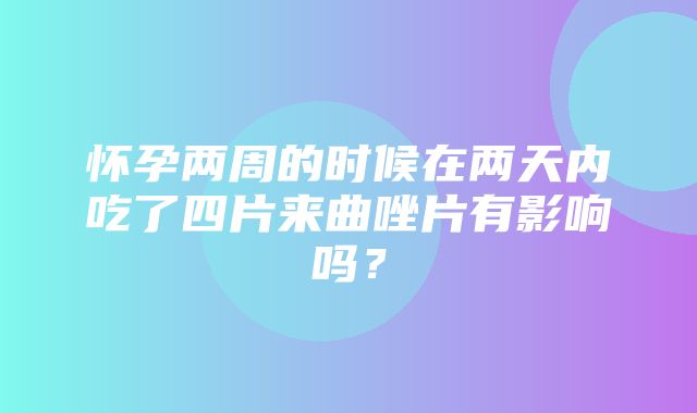 怀孕两周的时候在两天内吃了四片来曲唑片有影响吗？