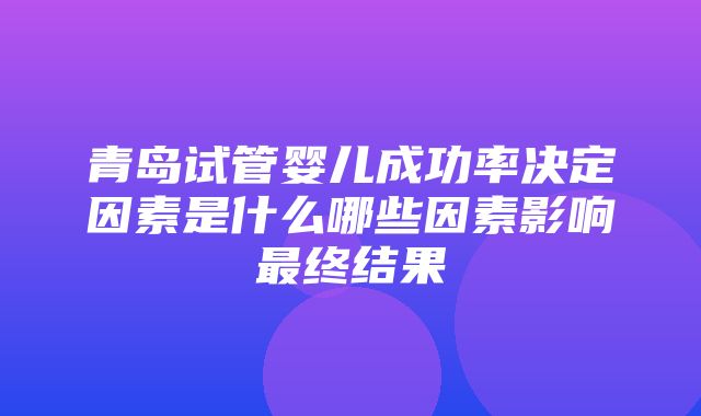 青岛试管婴儿成功率决定因素是什么哪些因素影响最终结果