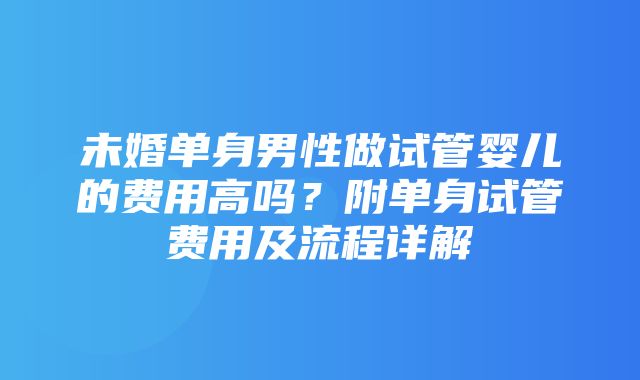 未婚单身男性做试管婴儿的费用高吗？附单身试管费用及流程详解