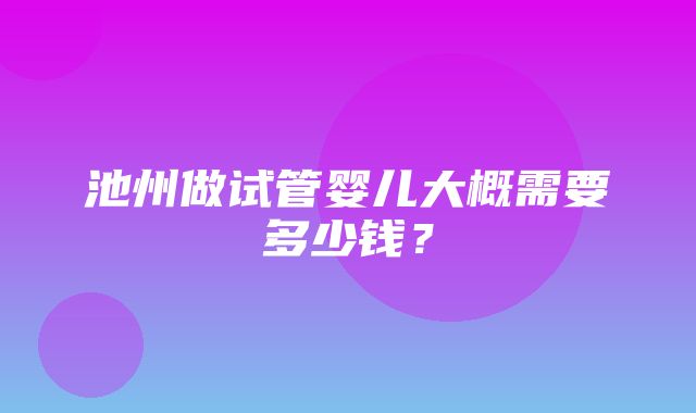 池州做试管婴儿大概需要多少钱？