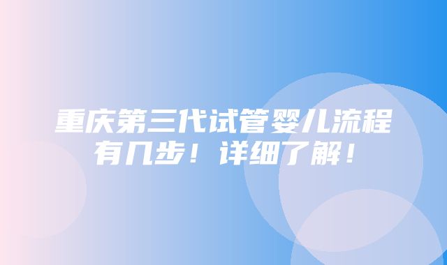 重庆第三代试管婴儿流程有几步！详细了解！