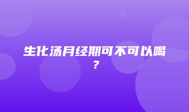 生化汤月经期可不可以喝？