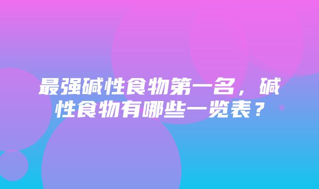 最强碱性食物第一名，碱性食物有哪些一览表？