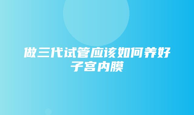 做三代试管应该如何养好子宫内膜