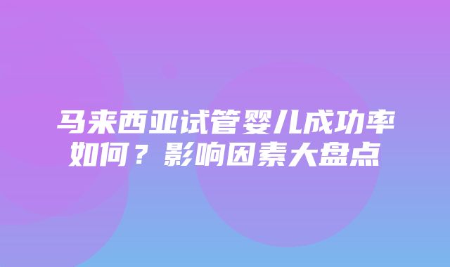 马来西亚试管婴儿成功率如何？影响因素大盘点