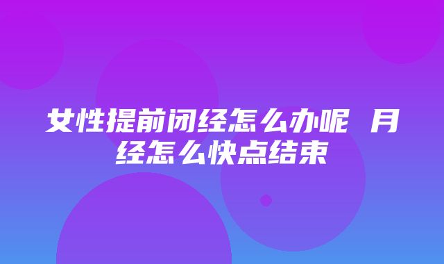 女性提前闭经怎么办呢 月经怎么快点结束