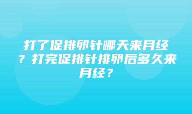 打了促排卵针哪天来月经？打完促排针排卵后多久来月经？