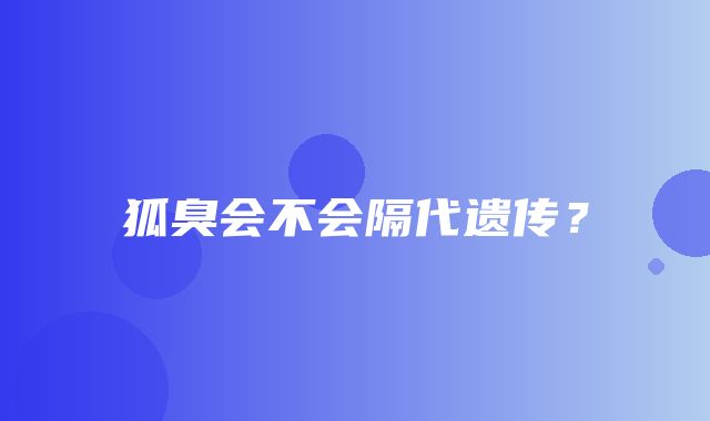 狐臭会不会隔代遗传？