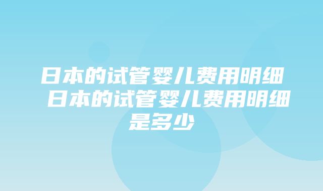 日本的试管婴儿费用明细 日本的试管婴儿费用明细是多少