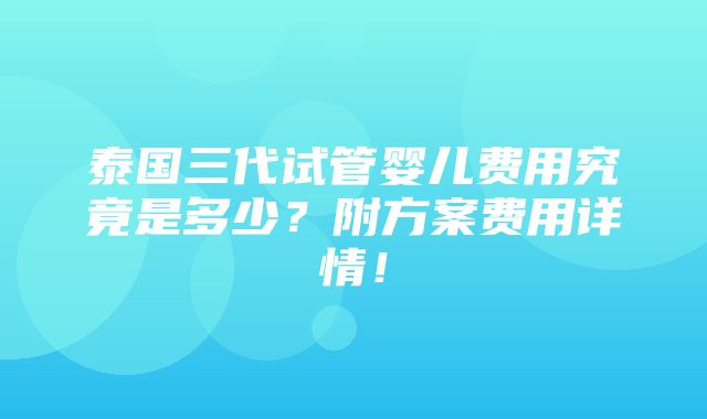 泰国三代试管婴儿费用究竟是多少？附方案费用详情！