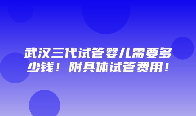 武汉三代试管婴儿需要多少钱！附具体试管费用！