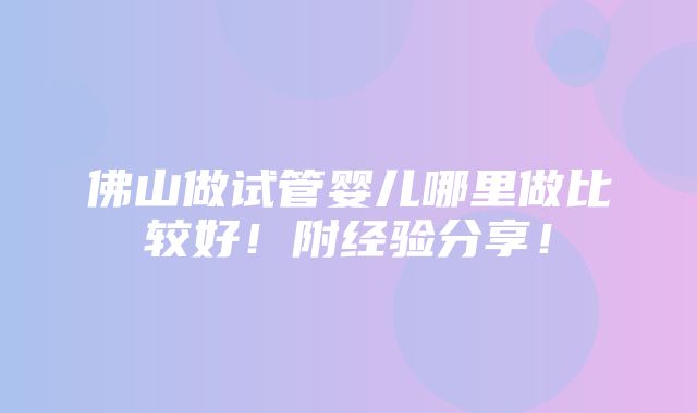 佛山做试管婴儿哪里做比较好！附经验分享！