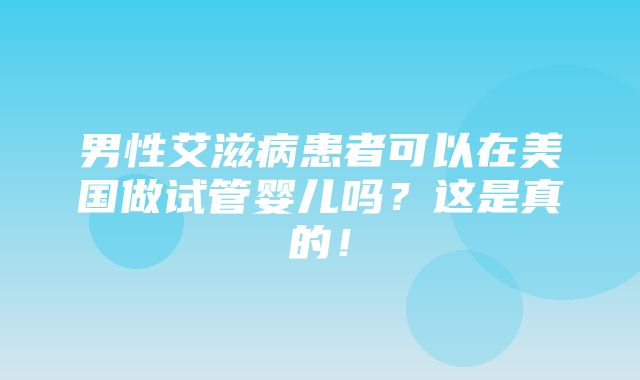 男性艾滋病患者可以在美国做试管婴儿吗？这是真的！