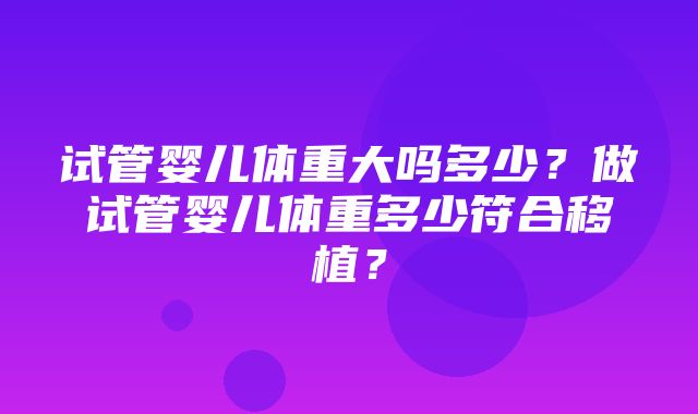 试管婴儿体重大吗多少？做试管婴儿体重多少符合移植？