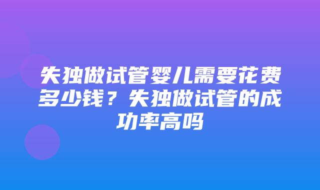 失独做试管婴儿需要花费多少钱？失独做试管的成功率高吗