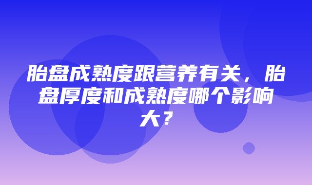 胎盘成熟度跟营养有关，胎盘厚度和成熟度哪个影响大？