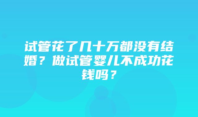 试管花了几十万都没有结婚？做试管婴儿不成功花钱吗？