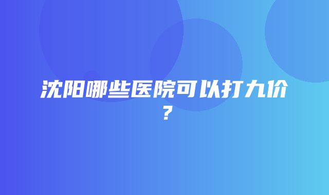 沈阳哪些医院可以打九价？