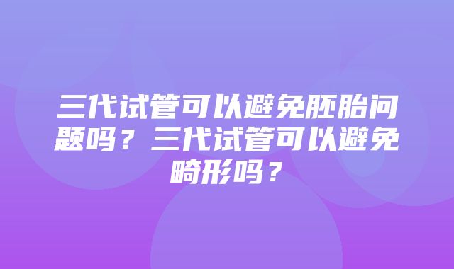 三代试管可以避免胚胎问题吗？三代试管可以避免畸形吗？