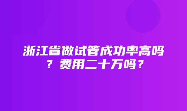 浙江省做试管成功率高吗？费用二十万吗？