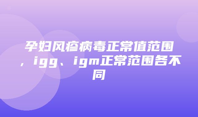 孕妇风疹病毒正常值范围，igg、igm正常范围各不同