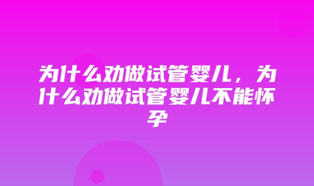 为什么劝做试管婴儿，为什么劝做试管婴儿不能怀孕