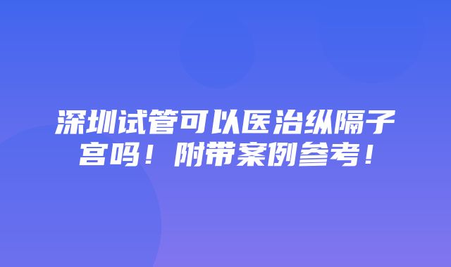 深圳试管可以医治纵隔子宫吗！附带案例参考！